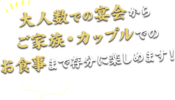 大人数での宴会からご家族・カップルでのお食事まで存分に楽しめます！