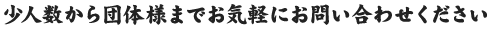 少人数から団体様までお気軽にお問い合わせください